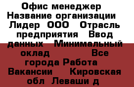 Офис-менеджер › Название организации ­ Лидер, ООО › Отрасль предприятия ­ Ввод данных › Минимальный оклад ­ 18 000 - Все города Работа » Вакансии   . Кировская обл.,Леваши д.